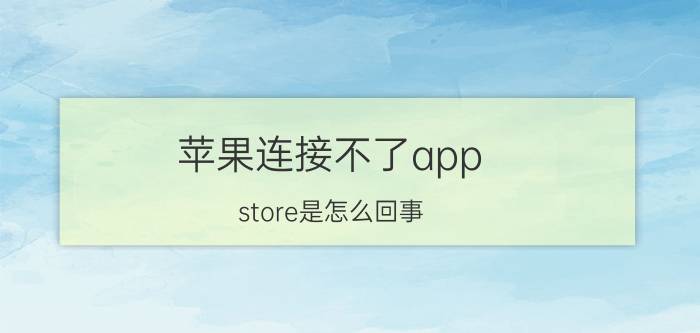 苹果连接不了app store是怎么回事 app store为什么连接不上？